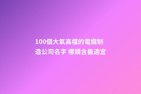 100個大氣高檔的電纜制造公司名字 哪類含義適宜